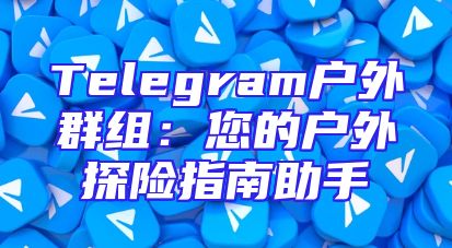 Telegram户外群组：您的户外探险指南助手