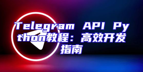 Telegram API Python教程：高效开发指南