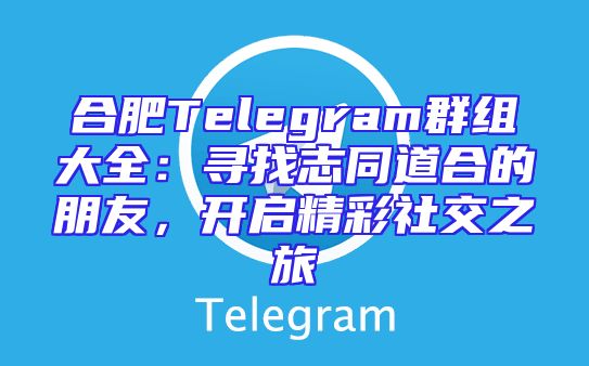 合肥Telegram群组大全：寻找志同道合的朋友，开启精彩社交之旅