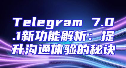 Telegram 7.0.1新功能解析：提升沟通体验的秘诀