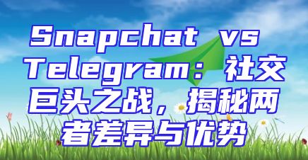 Snapchat vs Telegram：社交巨头之战，揭秘两者差异与优势
