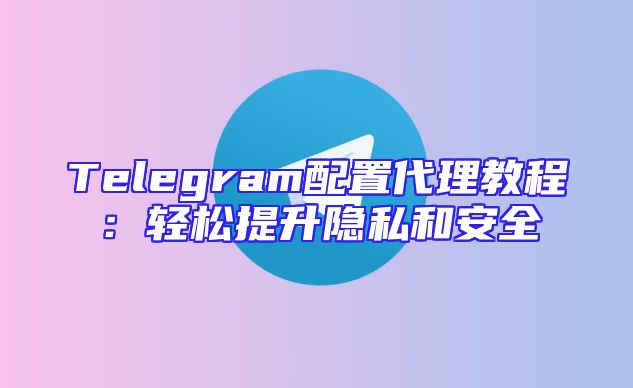 Telegram配置代理教程：轻松提升隐私和安全