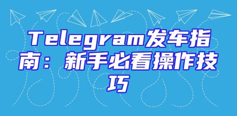 Telegram发车指南：新手必看操作技巧