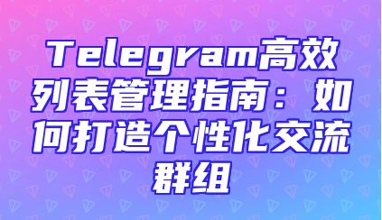 Telegram高效列表管理指南：如何打造个性化交流群组