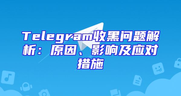 Telegram收黑问题解析：原因、影响及应对措施