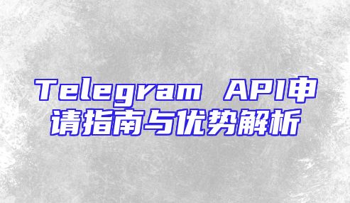 Telegram API申请指南与优势解析