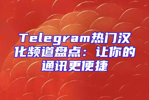 Telegram热门汉化频道盘点：让你的通讯更便捷
