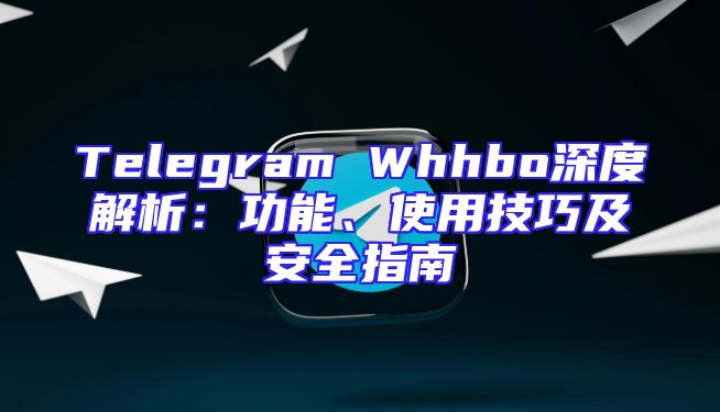 Telegram Whhbo深度解析：功能、使用技巧及安全指南