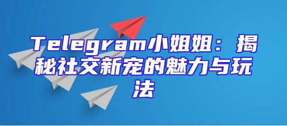 Telegram小姐姐：揭秘社交新宠的魅力与玩法
