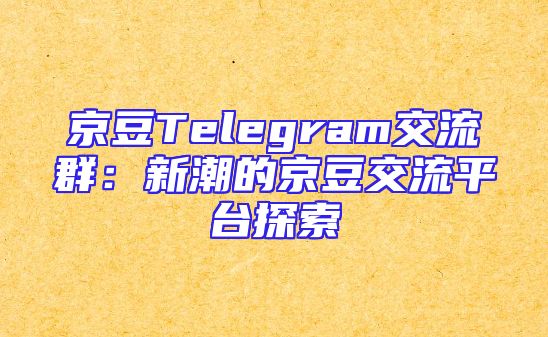 京豆Telegram交流群：新潮的京豆交流平台探索