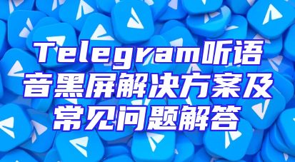 Telegram听语音黑屏解决方案及常见问题解答