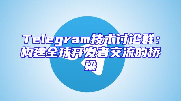 Telegram技术讨论群：构建全球开发者交流的桥梁