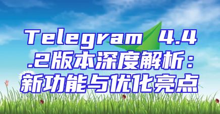 Telegram 4.4.2版本深度解析：新功能与优化亮点