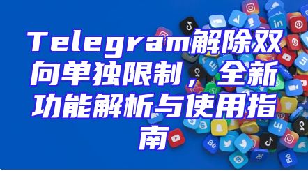 Telegram解除双向单独限制，全新功能解析与使用指南