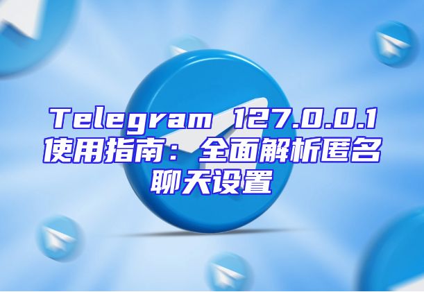 Telegram 127.0.0.1使用指南：全面解析匿名聊天设置
