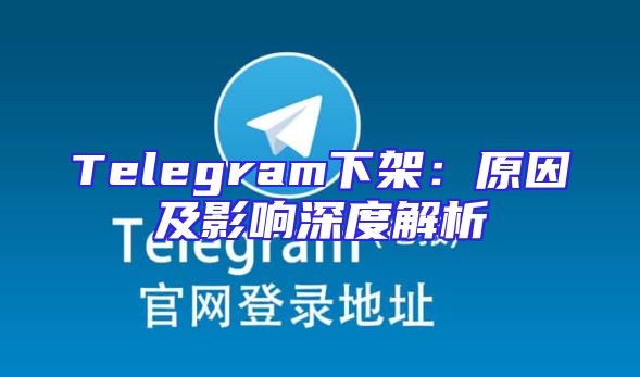 Telegram下架：原因及影响深度解析