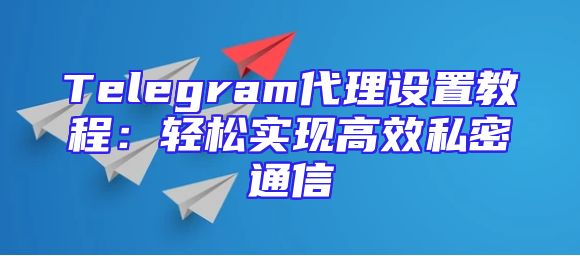 Telegram代理设置教程：轻松实现高效私密通信