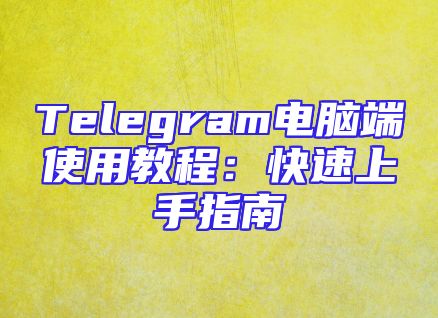 Telegram电脑端使用教程：快速上手指南