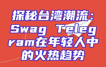 探秘台湾潮流：Swag Telegram在年轻人中的火热趋势
