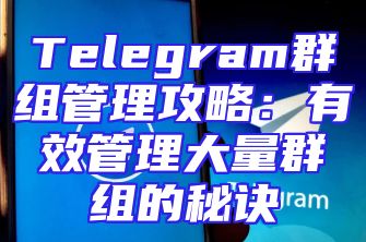 Telegram群组管理攻略：有效管理大量群组的秘诀