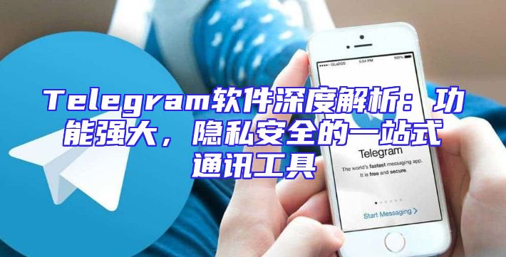 Telegram软件深度解析：功能强大，隐私安全的一站式通讯工具