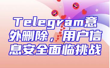 Telegram意外删除，用户信息安全面临挑战
