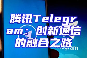 腾讯Telegram：创新通信的融合之路