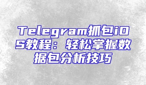 Telegram抓包iOS教程：轻松掌握数据包分析技巧