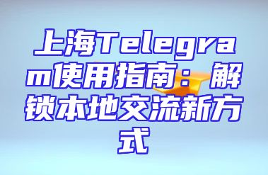 上海Telegram使用指南：解锁本地交流新方式
