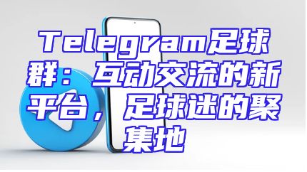 Telegram足球群：互动交流的新平台，足球迷的聚集地