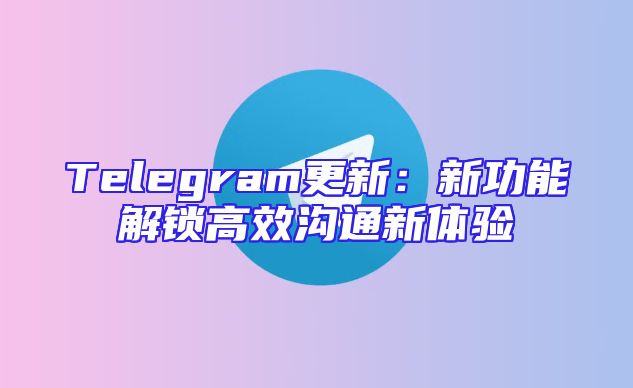 Telegram更新：新功能解锁高效沟通新体验