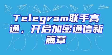 Telegram联手高通，开启加密通信新篇章