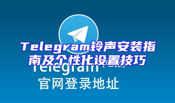Telegram铃声安装指南及个性化设置技巧
