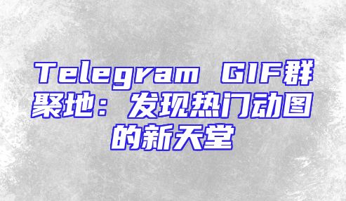 Telegram GIF群聚地：发现热门动图的新天堂