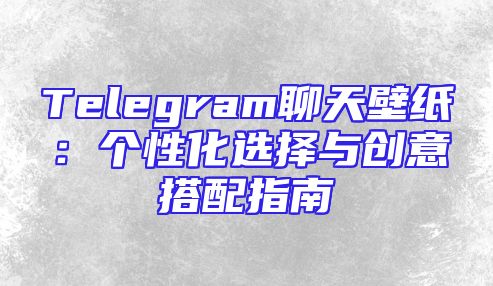 Telegram聊天壁纸：个性化选择与创意搭配指南