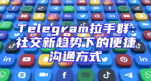 Telegram拉手群：社交新趋势下的便捷沟通方式