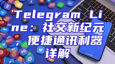 Telegram Line：社交新纪元，便捷通讯利器详解
