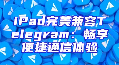 iPad完美兼容Telegram：畅享便捷通信体验