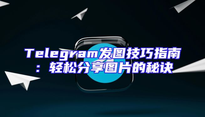 Telegram发图技巧指南：轻松分享图片的秘诀