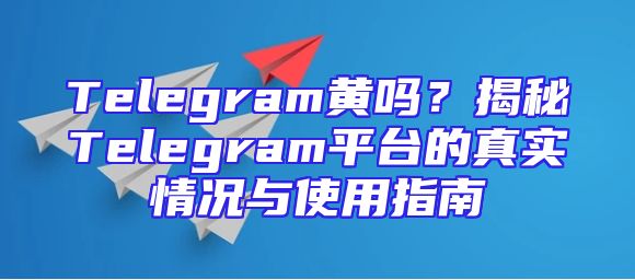 Telegram黄吗？揭秘Telegram平台的真实情况与使用指南