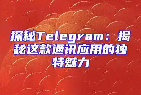 探秘Telegram：揭秘这款通讯应用的独特魅力