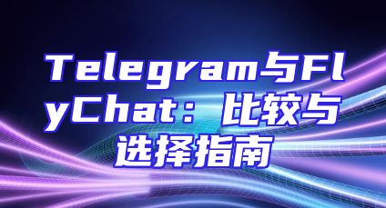 Telegram与FlyChat：比较与选择指南