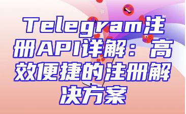 Telegram注册API详解：高效便捷的注册解决方案