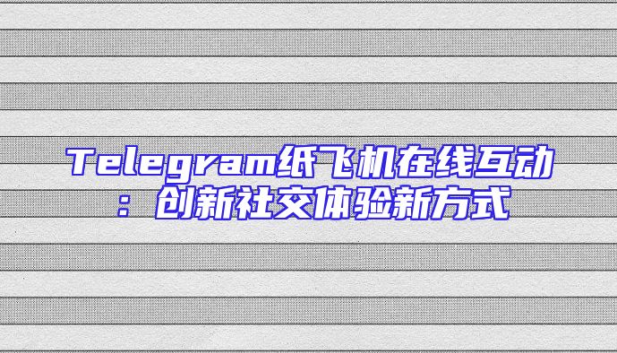 Telegram纸飞机在线互动：创新社交体验新方式