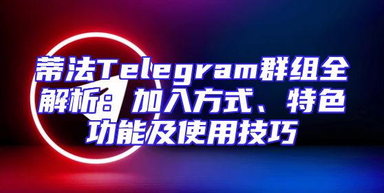 蒂法Telegram群组全解析：加入方式、特色功能及使用技巧