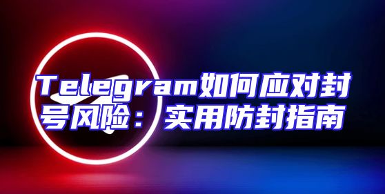 Telegram如何应对封号风险：实用防封指南